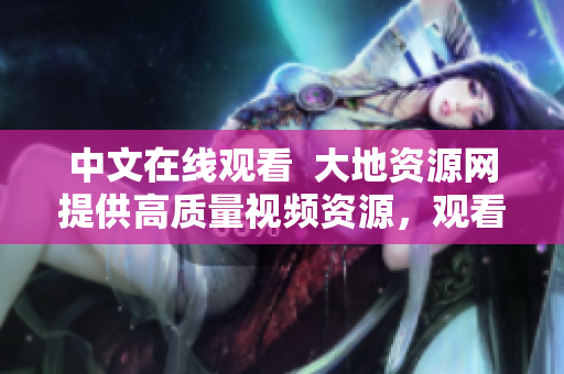 中文在線觀看  大地資源網(wǎng)提供高質(zhì)量視頻資源，觀看體驗更佳
