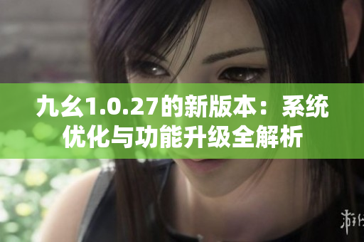 九幺1.0.27的新版本：系統(tǒng)優(yōu)化與功能升級(jí)全解析