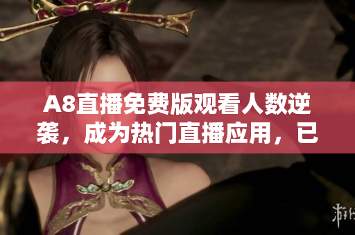 A8直播免費版觀看人數(shù)逆襲，成為熱門直播應(yīng)用，已吸引100萬用戶！
