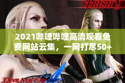 2021嗶哩嗶哩高清觀看免費網(wǎng)站云集，一網(wǎng)打盡50+全新資源！