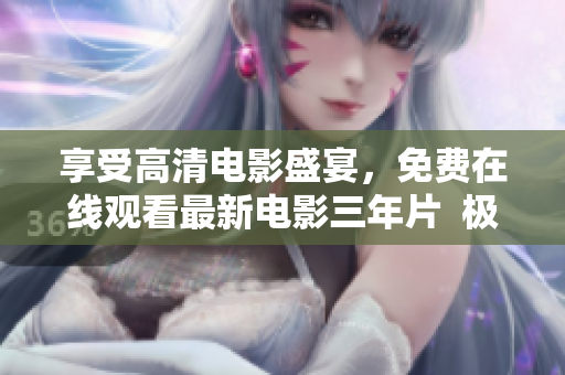 享受高清電影盛宴，免費(fèi)在線觀看最新電影三年片  極致觀影體驗(yàn)！
