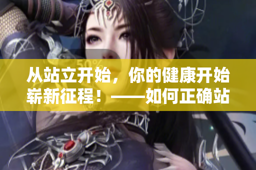從站立開始，你的健康開始嶄新征程！——如何正確站姿的重要性