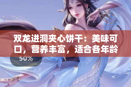 雙龍進洞夾心餅干：美味可口，營養(yǎng)豐富，適合各年齡段食用