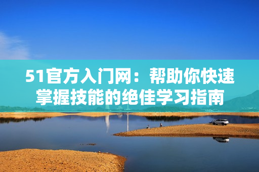 51官方入門網(wǎng)：幫助你快速掌握技能的絕佳學(xué)習(xí)指南