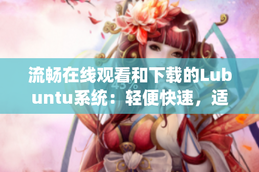 流暢在線觀看和下載的Lubuntu系統(tǒng)：輕便快速，適合低配置設備(1)