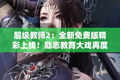 超級(jí)教師2：全新免費(fèi)版精彩上線！勵(lì)志教育大戲再度登場(chǎng)，教師力作盡在其中