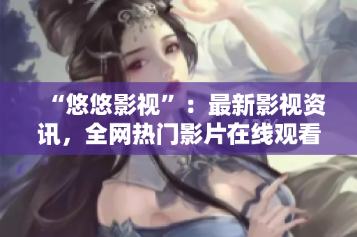 “悠悠影視”：最新影視資訊，全網(wǎng)熱門影片在線觀看！