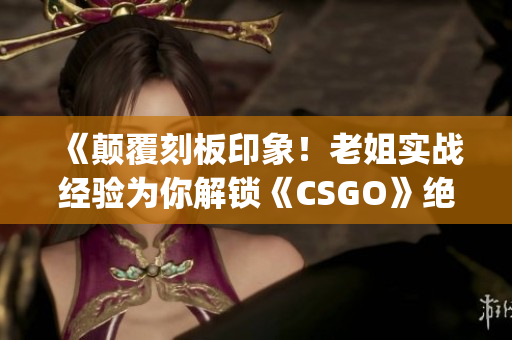 《顛覆刻板印象！老姐實戰(zhàn)經(jīng)驗為你解鎖《CSGO》絕招》(1)