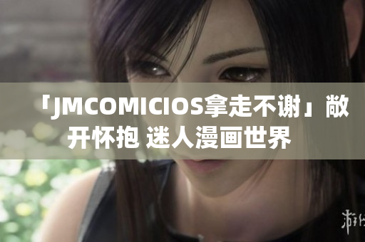 「JMCOMICIOS拿走不謝」敞開懷抱 迷人漫畫世界 