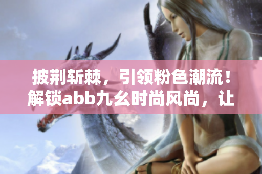 披荊斬棘，引領(lǐng)粉色潮流！解鎖abb九幺時尚風(fēng)尚，讓你閃耀奪目！