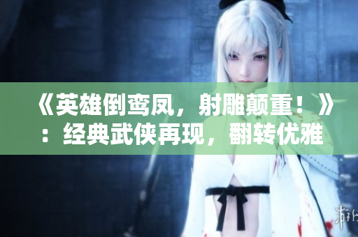 《英雄倒鸞鳳，射雕顛重！》：經(jīng)典武俠再現(xiàn)，翻轉(zhuǎn)優(yōu)雅傳奇！