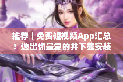 推薦丨免費(fèi)短視頻App匯總！選出你最愛(ài)的并下載安裝使用