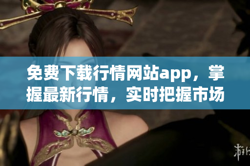 免費下載行情網(wǎng)站app，掌握最新行情，實時把握市場動態(tài)！
