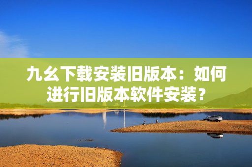 九幺下載安裝舊版本：如何進(jìn)行舊版本軟件安裝？