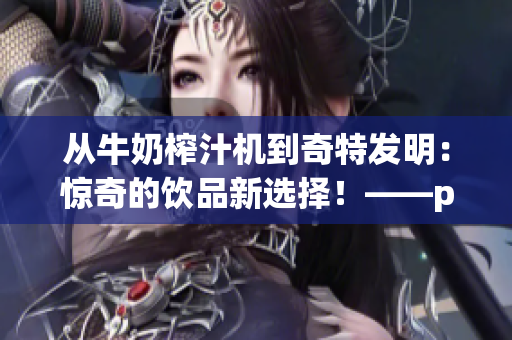 從牛奶榨汁機(jī)到奇特發(fā)明：驚奇的飲品新選擇！——po筆趣閣