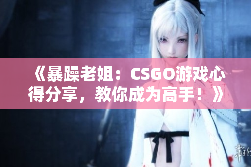 《暴躁老姐：CSGO游戲心得分享，教你成為高手！》