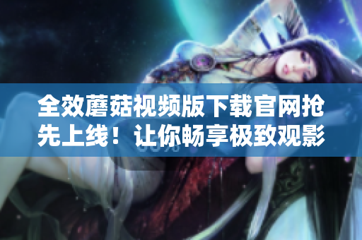 全效蘑菇視頻版下載官網(wǎng)搶先上線！讓你暢享極致觀影體驗(yàn)！