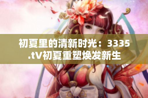 初夏里的清新時光：3335.t∨初夏重塑煥發(fā)新生