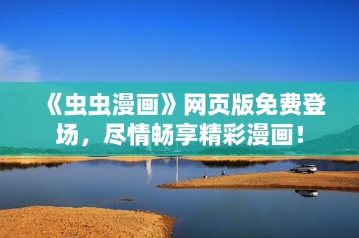 《蟲蟲漫畫》網(wǎng)頁(yè)版免費(fèi)登場(chǎng)，盡情暢享精彩漫畫！