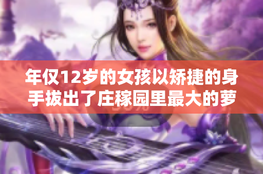年僅12歲的女孩以矯捷的身手拔出了莊稼園里最大的蘿卜