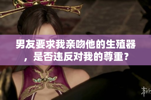 男友要求我親吻他的生殖器，是否違反對(duì)我的尊重？
