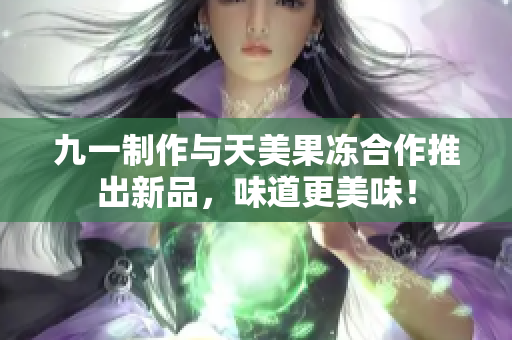 九一制作與天美果凍合作推出新品，味道更美味！