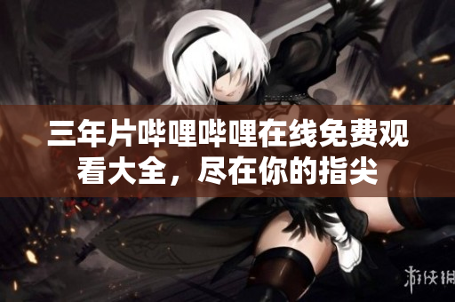 三年片嗶哩嗶哩在線免費觀看大全，盡在你的指尖