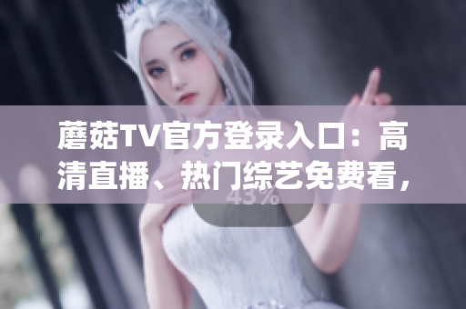 蘑菇TV官方登錄入口：高清直播、熱門綜藝免費(fèi)看，不需要VIP！(1)