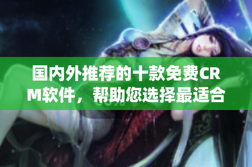國內(nèi)外推薦的十款免費CRM軟件，幫助您選擇最適合的CRM軟件(1)
