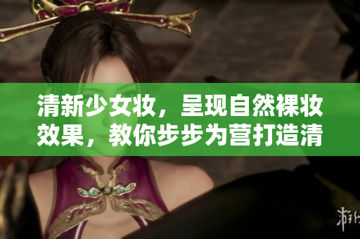 清新少女妝，呈現自然裸妝效果，教你步步為營打造清純無瑕妝容