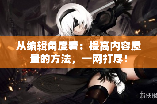 從編輯角度看：提高內容質量的方法，一網打盡！