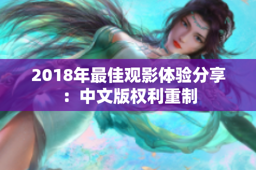 2018年最佳觀影體驗(yàn)分享：中文版權(quán)利重制