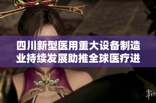 四川新型醫(yī)用重大設(shè)備制造業(yè)持續(xù)發(fā)展助推全球醫(yī)療進(jìn)步