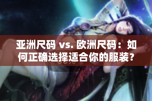 亞洲尺碼 vs. 歐洲尺碼：如何正確選擇適合你的服裝？
