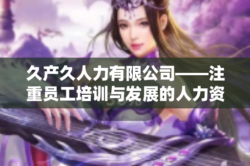 久產久人力有限公司——注重員工培訓與發(fā)展的人力資源管理專家