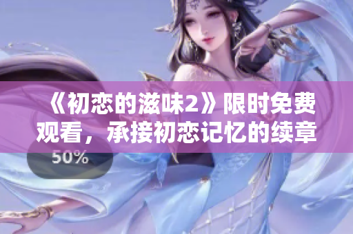 《初戀的滋味2》限時(shí)免費(fèi)觀看，承接初戀記憶的續(xù)章
