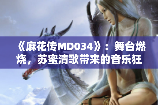 《麻花傳MD034》：舞臺燃燒，蘇蜜清歌帶來的音樂狂歡！