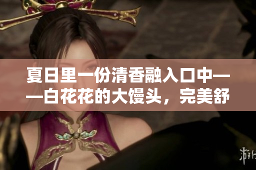 夏日里一份清香融入口中——白花花的大饅頭，完美舒緩饑餓的感覺！