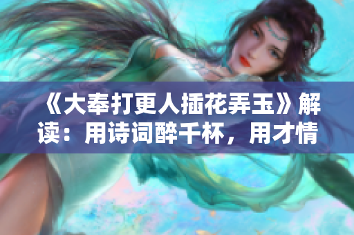 《大奉打更人插花弄玉》解讀：用詩詞醉千杯，用才情獻(xiàn)至寶