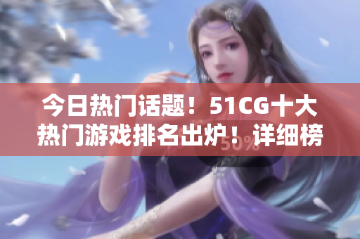 今日熱門話題！51CG十大熱門游戲排名出爐！詳細榜單看這里！
