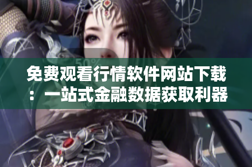 免費(fèi)觀看行情軟件網(wǎng)站下載：一站式金融數(shù)據(jù)獲取利器