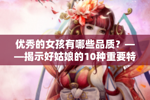 優(yōu)秀的女孩有哪些品質？——揭示好姑娘的10種重要特質