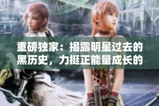 重磅獨家：揭露明星過去的黑歷史，力挺正能量成長的故事！
