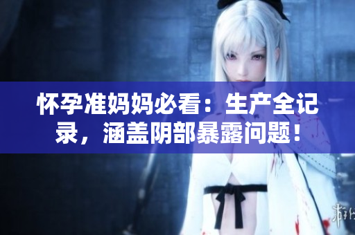 懷孕準(zhǔn)媽媽必看：生產(chǎn)全記錄，涵蓋陰部暴露問題！
