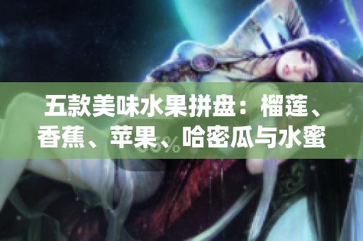 五款美味水果拼盤：榴蓮、香蕉、蘋果、哈密瓜與水蜜桃的精彩混搭(1)