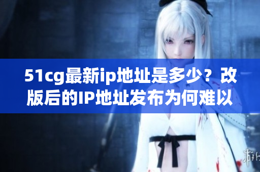 51cg最新ip地址是多少？改版后的IP地址發(fā)布為何難以追蹤？