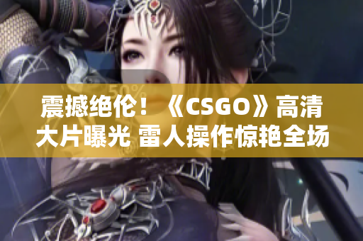 震撼絕倫！《CSGO》高清大片曝光 雷人操作驚艷全場(chǎng)