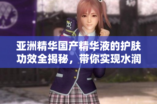 亞洲精華國產精華液的護膚功效全揭秘，帶你實現水潤美?。? title=