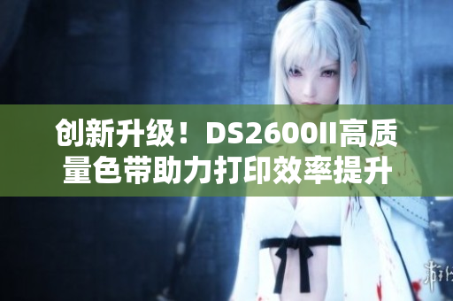 創(chuàng)新升級(jí)！DS2600II高質(zhì)量色帶助力打印效率提升