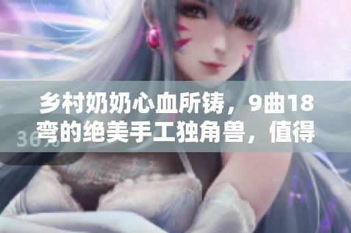 鄉(xiāng)村奶奶心血所鑄，9曲18彎的絕美手工獨(dú)角獸，值得收藏！